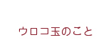 ウロコ玉のこと